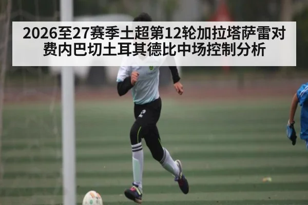 2026至27赛季土超第12轮加拉塔萨雷对费内巴切土耳其德比中场控制分析