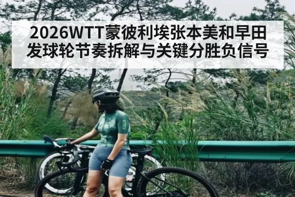 2026WTT蒙彼利埃张本美和早田发球轮节奏拆解与关键分胜负信号